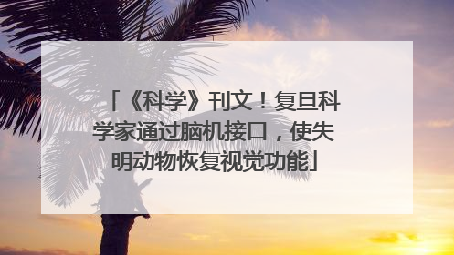 《科学》刊文！复旦科学家通过脑机接口，使失明动物恢复视觉功能