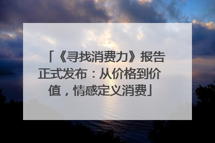 《寻找消费力》报告正式发布：从价格到价值，情感定义消费