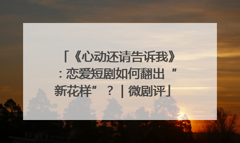 《心动还请告诉我》：恋爱短剧如何翻出“新花样”？｜微剧评