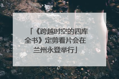 《跨越时空的四库全书》定剪看片会在兰州永登举行