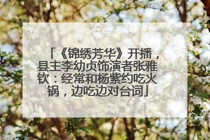 《锦绣芳华》开播，县主李幼贞饰演者张雅钦：经常和杨紫约吃火锅，边吃边对台词