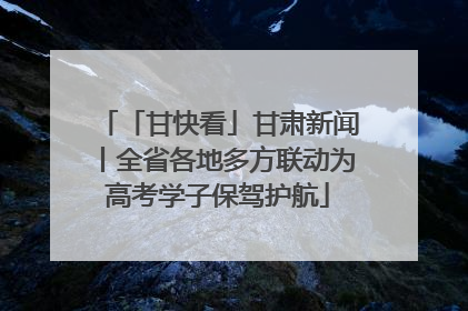 「甘快看」甘肃新闻丨全省各地多方联动为高考学子保驾护航