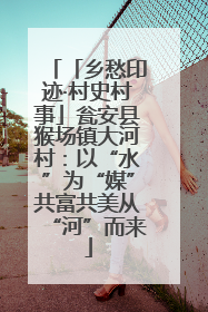 「乡愁印迹·村史村事」瓮安县猴场镇大河村：以“水”为“媒”共富共美从“河”而来