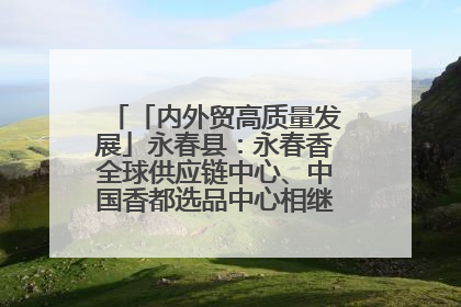 「内外贸高质量发展」永春县：永春香全球供应链中心、中国香都选品中心相继运营——一根香“点燃”百亿产业