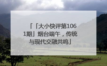 「大小快评第1061期」烟台端午，传统与现代交融共鸣