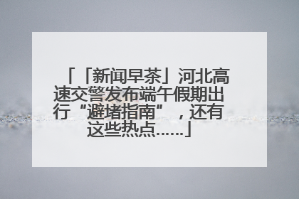 「新闻早茶」河北高速交警发布端午假期出行“避堵指南”，还有这些热点……