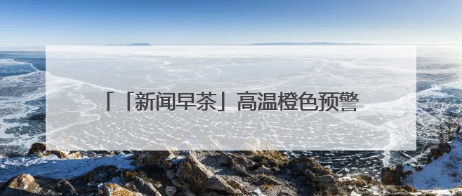 「新闻早茶」高温橙色预警继续！还有这些热点……
