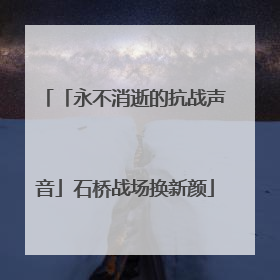 「永不消逝的抗战声音」石桥战场换新颜