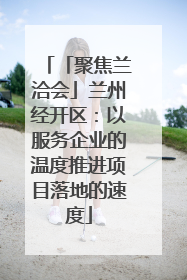 「聚焦兰洽会」兰州经开区：以服务企业的温度推进项目落地的速度