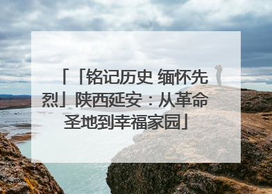 「铭记历史 缅怀先烈」陕西延安：从革命圣地到幸福家园