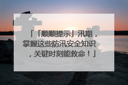 「顺顺提示」汛期，掌握这些防汛安全知识，关键时刻能救命！