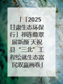 「2025甘肃生态环保行」祁连叠翠展新颜 天祝县“三北”工程绘就生态富民双赢画卷