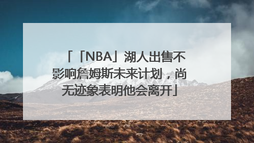 「NBA」湖人出售不影响詹姆斯未来计划，尚无迹象表明他会离开