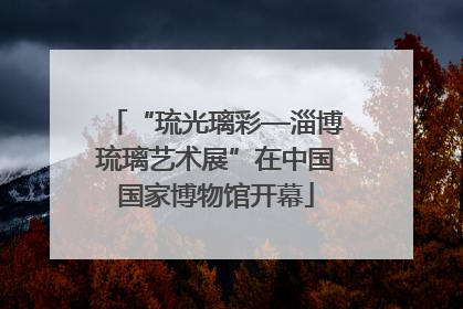 “琉光璃彩—淄博琉璃艺术展”在中国国家博物馆开幕