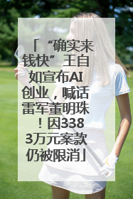“确实来钱快”王自如宣布AI创业，喊话雷军董明珠！因3383万元案款仍被限消