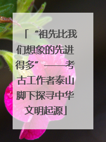 “祖先比我们想象的先进得多”——考古工作者泰山脚下探寻中华文明起源