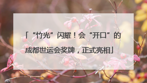 “竹光”闪耀！会“开口”的成都世运会奖牌，正式亮相