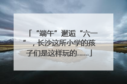 “端午”邂逅“六一”，长沙这所小学的孩子们是这样玩的……
