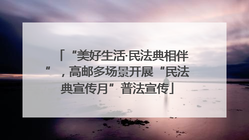 “美好生活·民法典相伴”，高邮多场景开展“民法典宣传月”普法宣传