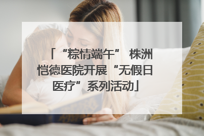 “粽情端午” 株洲恺德医院开展“无假日医疗”系列活动