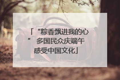 “粽香飘进我的心” 多国民众庆端午感受中国文化