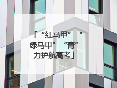 “红马甲”“绿马甲”“青”力护航高考