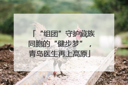 “组团”守护藏族同胞的“健步梦”，青岛医生再上高原