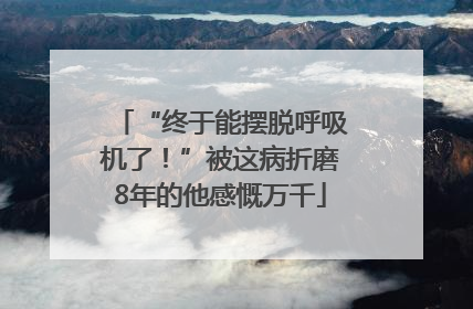 “终于能摆脱呼吸机了！”被这病折磨8年的他感慨万千