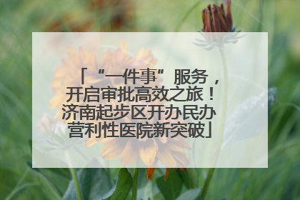 “一件事”服务，开启审批高效之旅！济南起步区开办民办营利性医院新突破