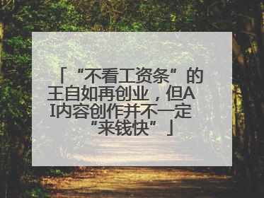 “不看工资条”的王自如再创业，但AI内容创作并不一定“来钱快”