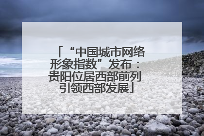“中国城市网络形象指数”发布：贵阳位居西部前列 引领西部发展
