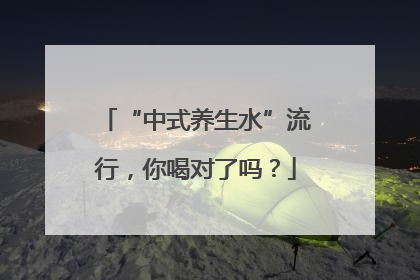 “中式养生水”流行，你喝对了吗？