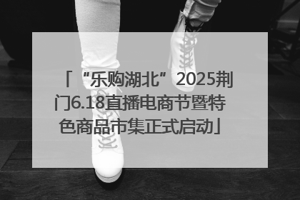 “乐购湖北”2025荆门6.18直播电商节暨特色商品市集正式启动