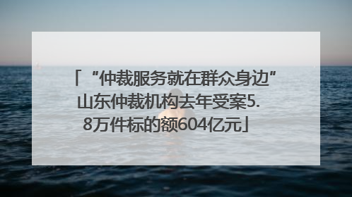 “仲裁服务就在群众身边” 山东仲裁机构去年受案5.8万件标的额604亿元