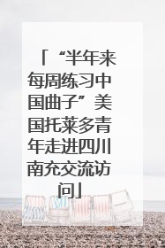 “半年来每周练习中国曲子”美国托莱多青年走进四川南充交流访问