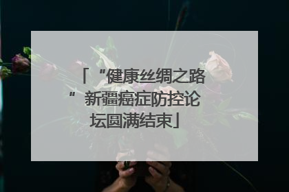 “健康丝绸之路”新疆癌症防控论坛圆满结束