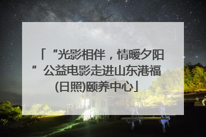 “光影相伴，情暖夕阳”公益电影走进山东港福(日照)颐养中心