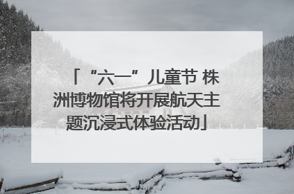 “六一”儿童节 株洲博物馆将开展航天主题沉浸式体验活动