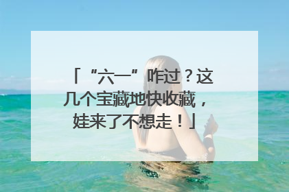 “六一”咋过？这几个宝藏地快收藏，娃来了不想走！