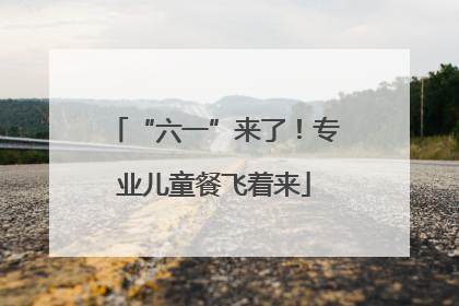 “六一”来了！专业儿童餐飞着来