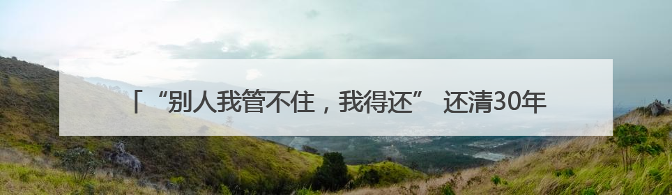 “别人我管不住，我得还” 还清30年前的欠款，快80岁的老人睡了个好觉