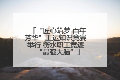 “匠心筑梦 百年芳华”工运知识竞赛举行 衡水职工竞逐“最强大脑”