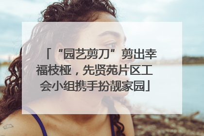 “园艺剪刀”剪出幸福枝桠，先贤苑片区工会小组携手扮靓家园