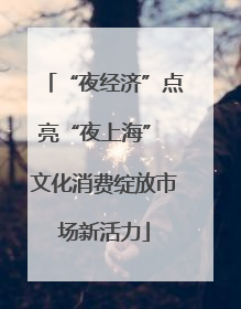 “夜经济”点亮“夜上海” 文化消费绽放市场新活力