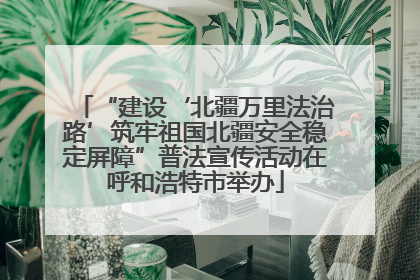 “建设‘北疆万里法治路’筑牢祖国北疆安全稳定屏障”普法宣传活动在呼和浩特市举办