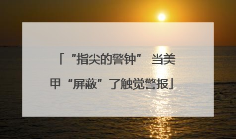 “指尖的警钟” 当美甲“屏蔽”了触觉警报