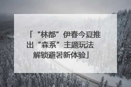 “林都”伊春今夏推出“森系”主题玩法 解锁避暑新体验