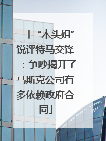 “木头姐”锐评特马交锋：争吵揭开了马斯克公司有多依赖政府合同