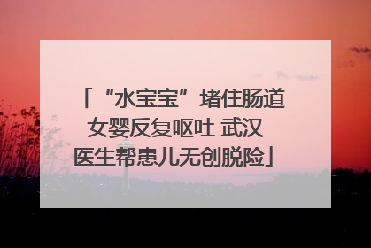 “水宝宝”堵住肠道 女婴反复呕吐 武汉医生帮患儿无创脱险