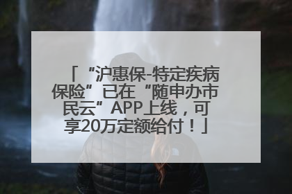 “沪惠保-特定疾病保险”已在“随申办市民云”APP上线，可享20万定额给付！